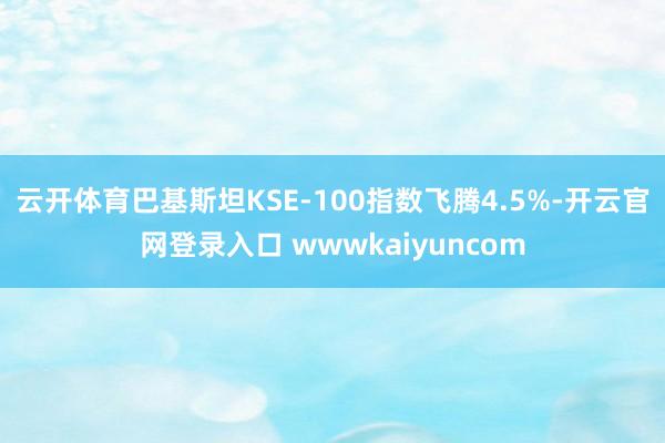 云开体育巴基斯坦KSE-100指数飞腾4.5%-开云官网登录入口 wwwkaiyuncom