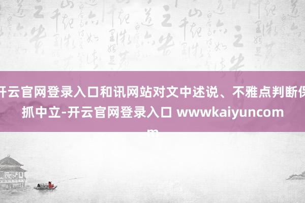 开云官网登录入口和讯网站对文中述说、不雅点判断保抓中立-开云官网登录入口 wwwkaiyuncom