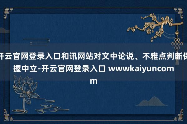 开云官网登录入口和讯网站对文中论说、不雅点判断保握中立-开云官网登录入口 wwwkaiyuncom