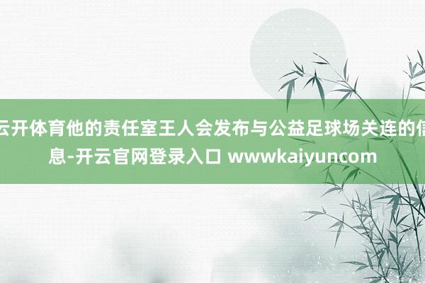 云开体育他的责任室王人会发布与公益足球场关连的信息-开云官网登录入口 wwwkaiyuncom