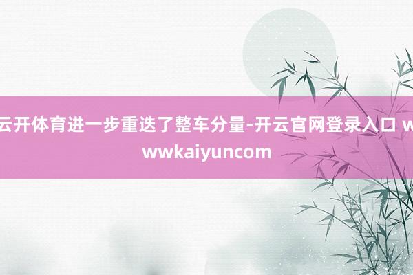 云开体育进一步重迭了整车分量-开云官网登录入口 wwwkaiyuncom
