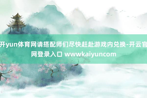 开yun体育网请搭配师们尽快赶赴游戏内兑换-开云官网登录入口 wwwkaiyuncom