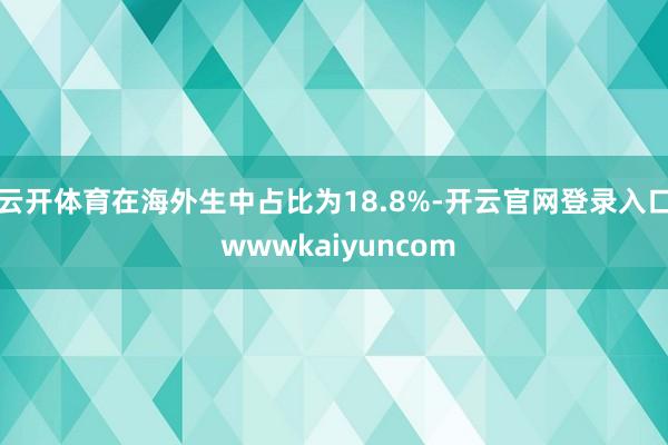 云开体育在海外生中占比为18.8%-开云官网登录入口 wwwkaiyuncom