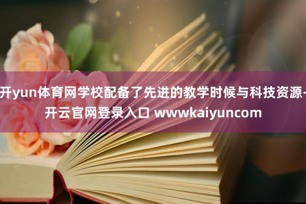 开yun体育网学校配备了先进的教学时候与科技资源-开云官网登录入口 wwwkaiyuncom