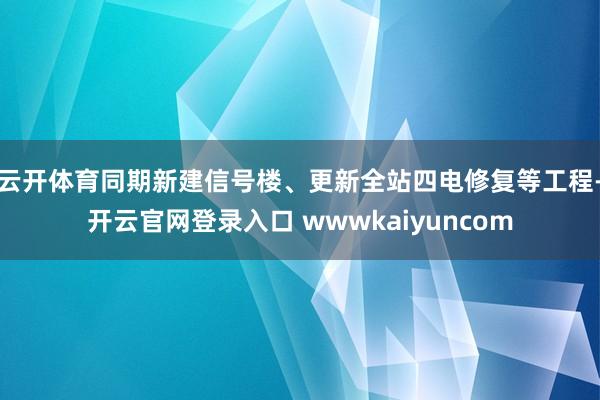 云开体育同期新建信号楼、更新全站四电修复等工程-开云官网登录入口 wwwkaiyuncom