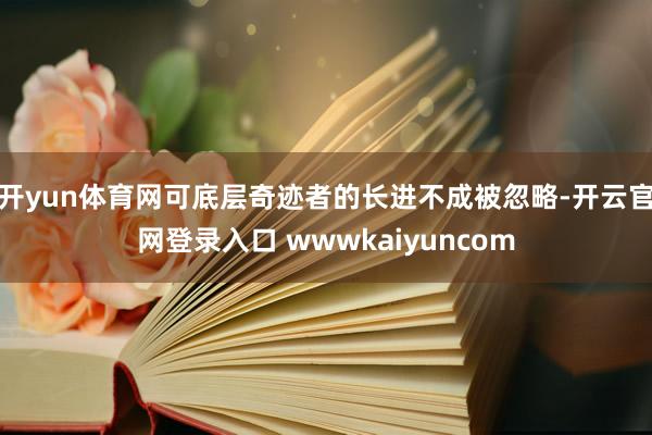 开yun体育网可底层奇迹者的长进不成被忽略-开云官网登录入口 wwwkaiyuncom