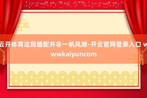 云开体育这段婚配并非一帆风顺-开云官网登录入口 wwwkaiyuncom