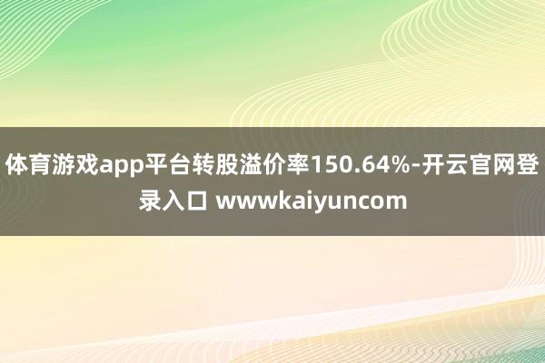 体育游戏app平台转股溢价率150.64%-开云官网登录入口 wwwkaiyuncom