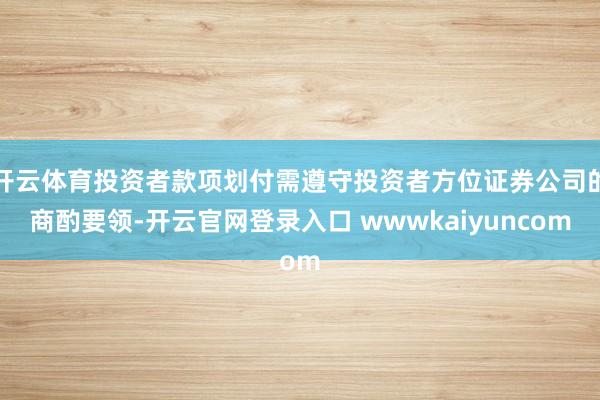 开云体育投资者款项划付需遵守投资者方位证券公司的商酌要领-开云官网登录入口 wwwkaiyuncom