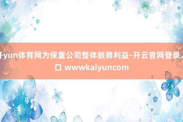 开yun体育网为保重公司整体鼓舞利益-开云官网登录入口 wwwkaiyuncom