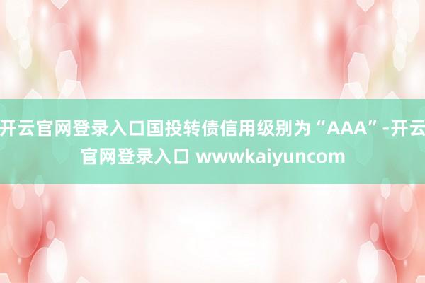开云官网登录入口国投转债信用级别为“AAA”-开云官网登录入口 wwwkaiyuncom