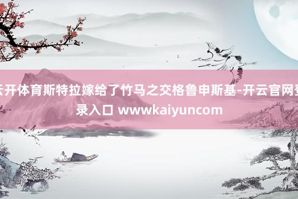 云开体育斯特拉嫁给了竹马之交格鲁申斯基-开云官网登录入口 wwwkaiyuncom