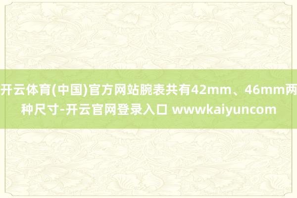 开云体育(中国)官方网站腕表共有42mm、46mm两种尺寸-开云官网登录入口 wwwkaiyuncom