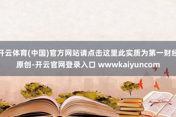 开云体育(中国)官方网站请点击这里此实质为第一财经原创-开云官网登录入口 wwwkaiyuncom
