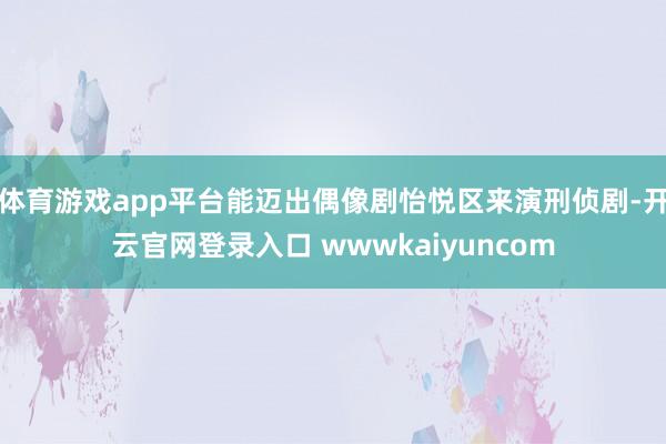 体育游戏app平台能迈出偶像剧怡悦区来演刑侦剧-开云官网登录入口 wwwkaiyuncom