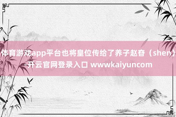 体育游戏app平台也将皇位传给了养子赵昚（shen）-开云官网登录入口 wwwkaiyuncom
