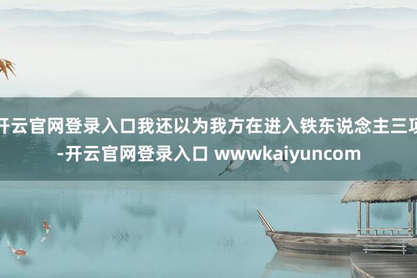 开云官网登录入口我还以为我方在进入铁东说念主三项-开云官网登录入口 wwwkaiyuncom