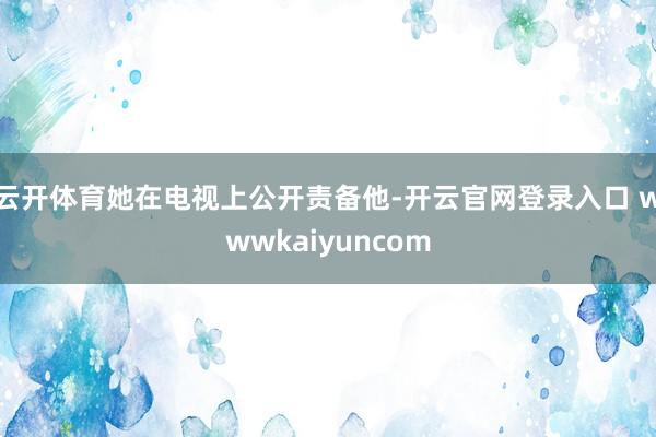 云开体育她在电视上公开责备他-开云官网登录入口 wwwkaiyuncom