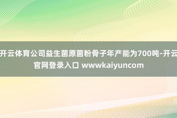 开云体育公司益生菌原菌粉骨子年产能为700吨-开云官网登录入口 wwwkaiyuncom