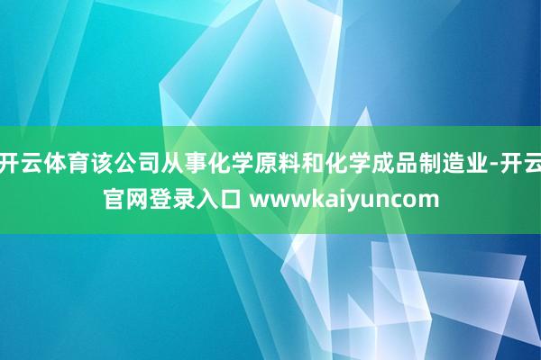 开云体育该公司从事化学原料和化学成品制造业-开云官网登录入口 wwwkaiyuncom