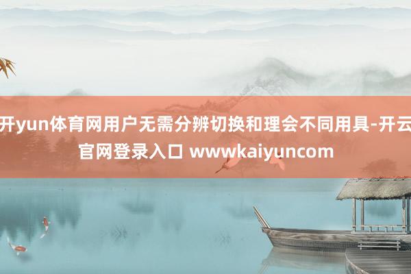 开yun体育网用户无需分辨切换和理会不同用具-开云官网登录入口 wwwkaiyuncom