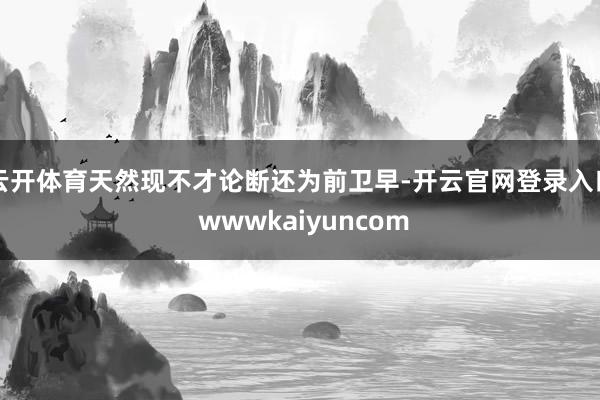 云开体育天然现不才论断还为前卫早-开云官网登录入口 wwwkaiyuncom