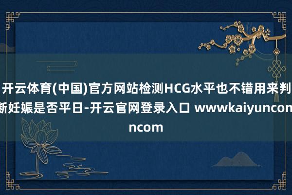 开云体育(中国)官方网站检测HCG水平也不错用来判断妊娠是否平日-开云官网登录入口 wwwkaiyuncom