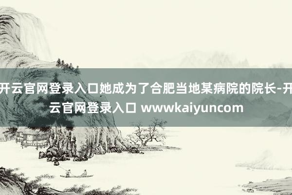 开云官网登录入口她成为了合肥当地某病院的院长-开云官网登录入口 wwwkaiyuncom