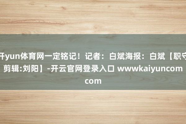 开yun体育网一定铭记！记者：白斌海报：白斌【职守剪辑:刘阳】-开云官网登录入口 wwwkaiyuncom