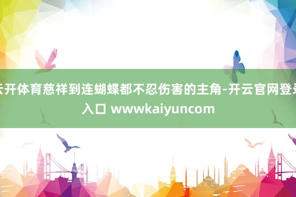 云开体育慈祥到连蝴蝶都不忍伤害的主角-开云官网登录入口 wwwkaiyuncom