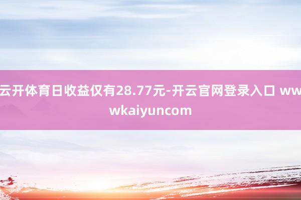 云开体育日收益仅有28.77元-开云官网登录入口 wwwkaiyuncom