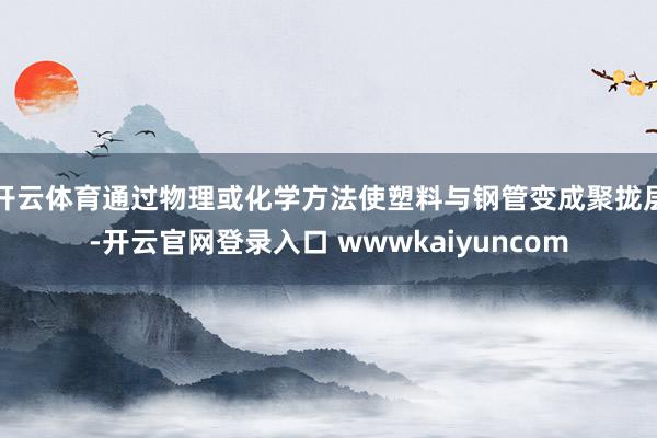 开云体育通过物理或化学方法使塑料与钢管变成聚拢层-开云官网登录入口 wwwkaiyuncom