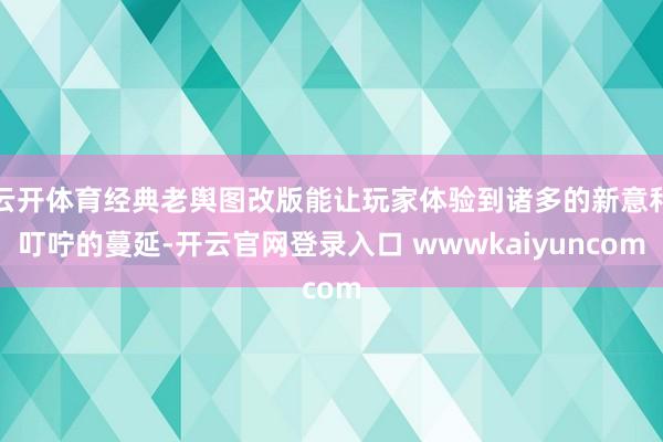 云开体育经典老舆图改版能让玩家体验到诸多的新意和叮咛的蔓延-开云官网登录入口 wwwkaiyuncom
