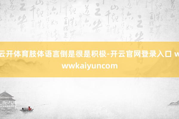云开体育肢体语言倒是很是积极-开云官网登录入口 wwwkaiyuncom