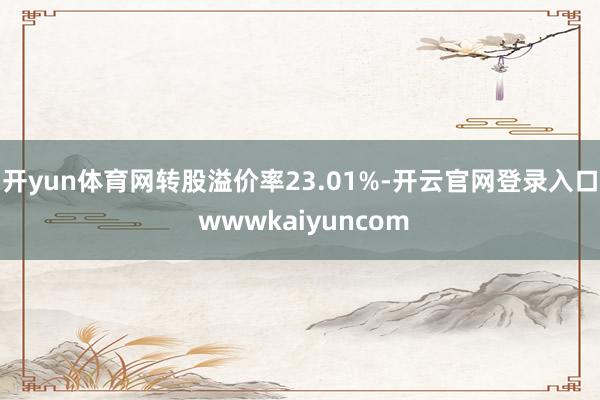 开yun体育网转股溢价率23.01%-开云官网登录入口 wwwkaiyuncom