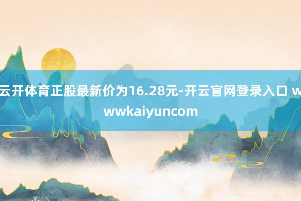 云开体育正股最新价为16.28元-开云官网登录入口 wwwkaiyuncom