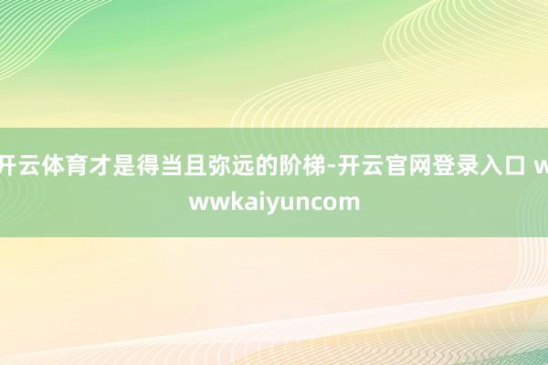 开云体育才是得当且弥远的阶梯-开云官网登录入口 wwwkaiyuncom