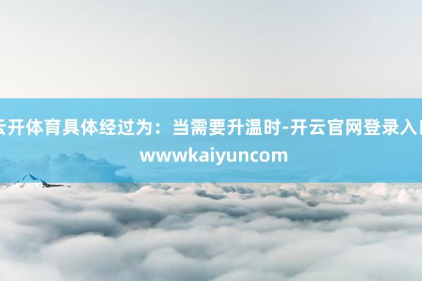 云开体育具体经过为：当需要升温时-开云官网登录入口 wwwkaiyuncom