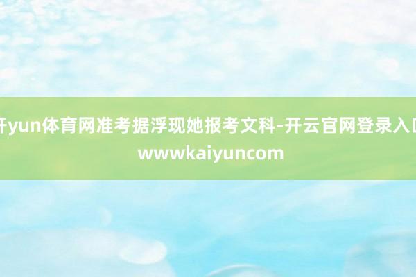 开yun体育网准考据浮现她报考文科-开云官网登录入口 wwwkaiyuncom