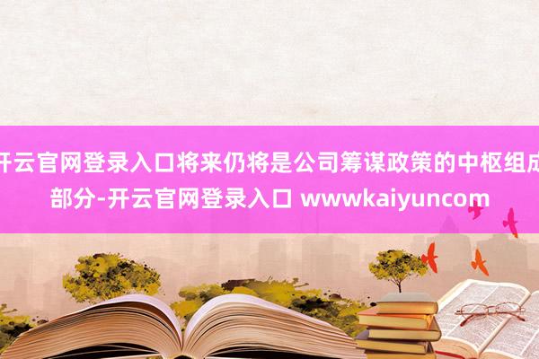 开云官网登录入口将来仍将是公司筹谋政策的中枢组成部分-开云官网登录入口 wwwkaiyuncom