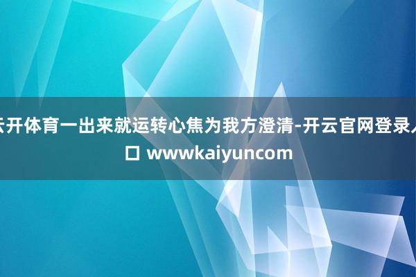 云开体育一出来就运转心焦为我方澄清-开云官网登录入口 wwwkaiyuncom