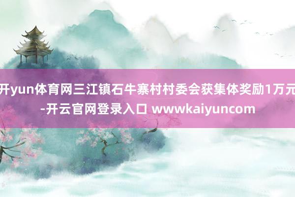 开yun体育网三江镇石牛寨村村委会获集体奖励1万元-开云官网登录入口 wwwkaiyuncom