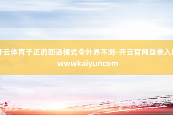 开云体育于正的回话模式令外界不测-开云官网登录入口 wwwkaiyuncom