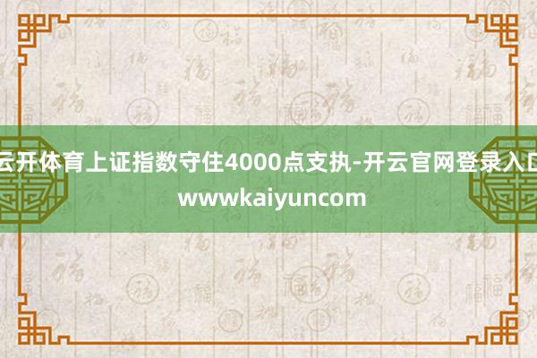 云开体育上证指数守住4000点支执-开云官网登录入口 wwwkaiyuncom