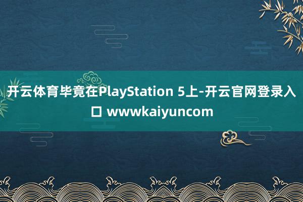 开云体育毕竟在PlayStation 5上-开云官网登录入口 wwwkaiyuncom