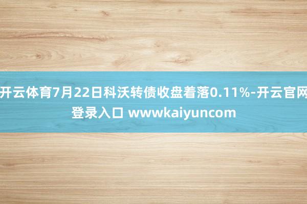 开云体育7月22日科沃转债收盘着落0.11%-开云官网登录入口 wwwkaiyuncom