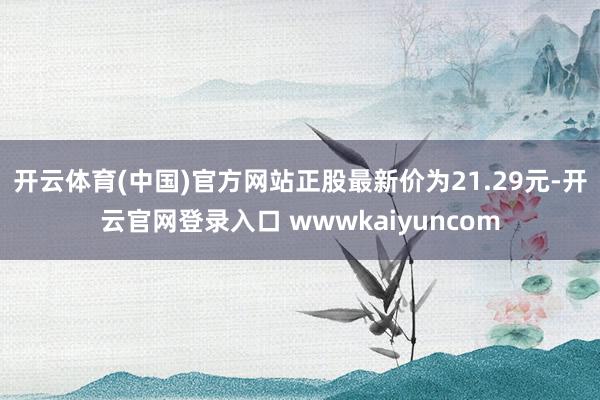 开云体育(中国)官方网站正股最新价为21.29元-开云官网登录入口 wwwkaiyuncom