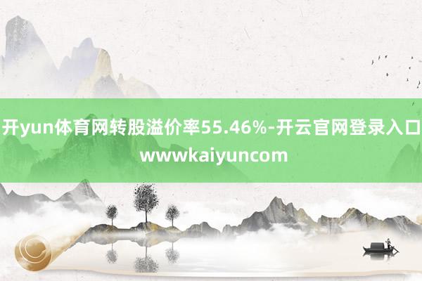 开yun体育网转股溢价率55.46%-开云官网登录入口 wwwkaiyuncom