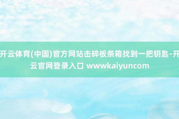 开云体育(中国)官方网站击碎板条箱找到一把钥匙-开云官网登录入口 wwwkaiyuncom