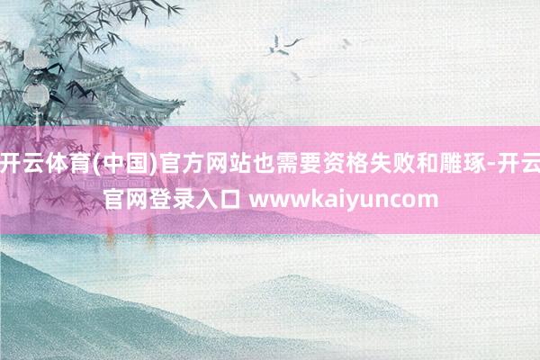 开云体育(中国)官方网站也需要资格失败和雕琢-开云官网登录入口 wwwkaiyuncom